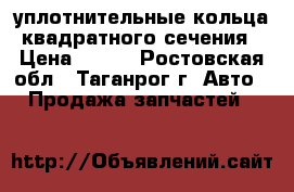 уплотнительные кольца квадратного сечения › Цена ­ 102 - Ростовская обл., Таганрог г. Авто » Продажа запчастей   